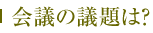 会議の議題は？